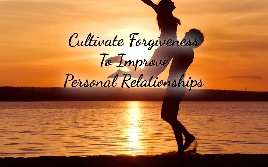 Cultivate Forgiveness To Improve Personal Relationships