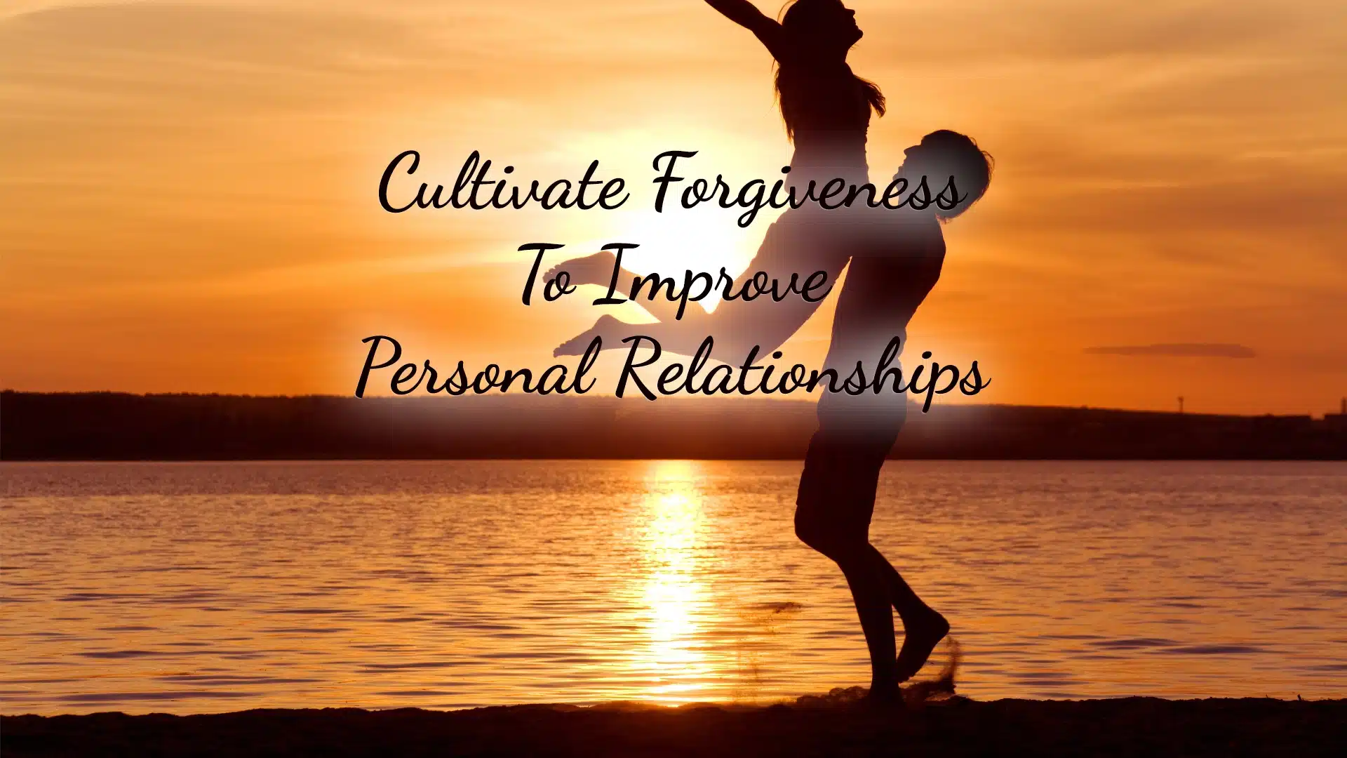 Cultivate Forgiveness To Improve Personal Relationships