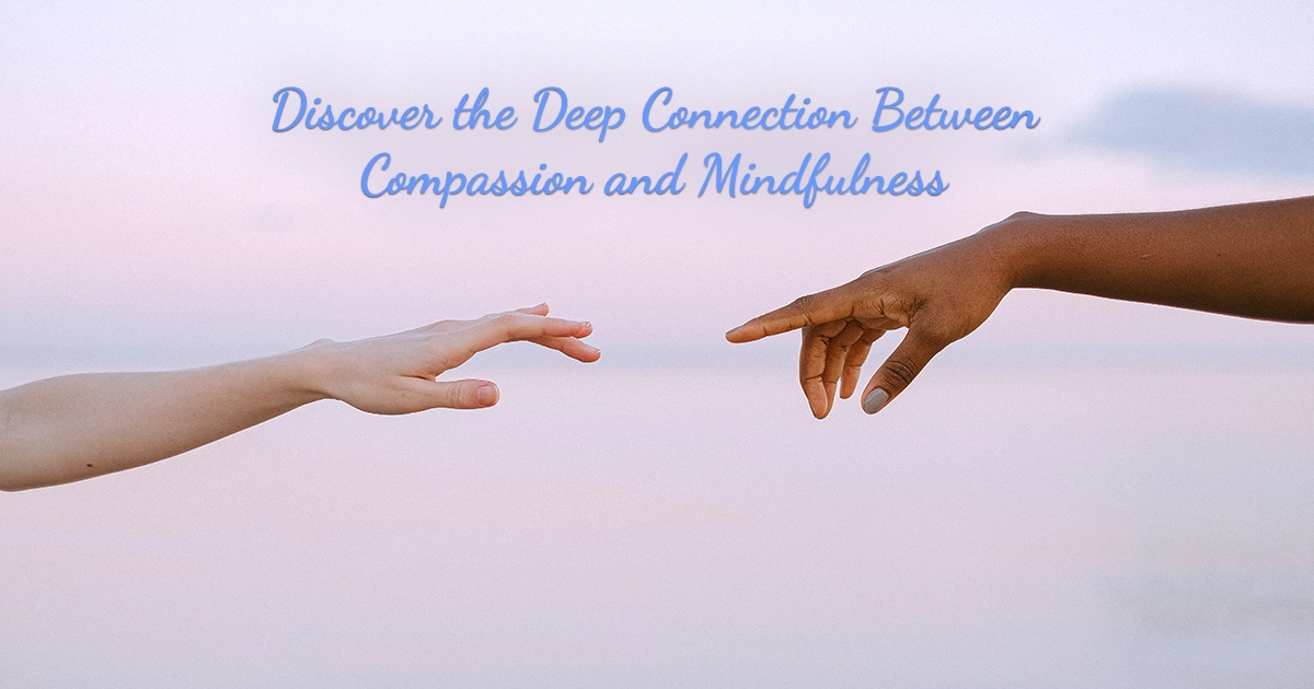 Discover the Deep Connection Between Compassion and Mindfulness